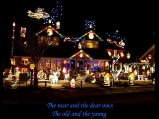 The near and the dear ones
 The old and the young
 