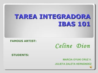 TAREA INTEGRADORA IBAS 101 FAMOUS ARTIST: Celine  Dion STUDENTS: MARCIA OYUKI CRUZ V. JULIETA ZALETA HERNÁNDEZ 