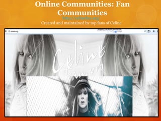 Online Communities: Fan
Communities
http://celinefan.org/
Created and maintained by top fans of Celine

 