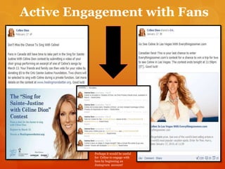 Active Engagement with Fans

Perhaps it would be useful
for Celine to engage with
fans by beginning an
Instagram account!

 