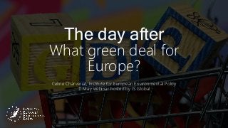 Internal Use
The day after
What green deal for
Europe?
Celine Charveriat, Institute for European Environmental Policy
11 May webinar hosted by IS Global
 