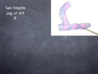 Sen klippte
jag ut ett
    R



              !
 