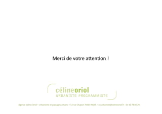 Merci de votre agenNon ! 




Agence Celine Oriol – Urbanisme et paysages urbains – 13 rue Chapon 75003 PARIS – co.urbaniste@celineoriol.fr ‐ 01 42 78 00 29 
 