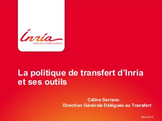 La politique de transfert d’Inria
et ses outils
Céline Serrano
Direction Générale Déléguée au Transfert
Mars 2015
 