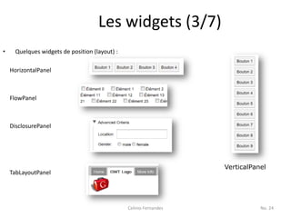 Les widgets (3/7)
•     Quelques widgets de position (layout) :

    HorizontalPanel



    FlowPanel



    DisclosurePanel




                                                                    VerticalPanel
    TabLayoutPanel




                                                Celinio Fernandes              No. 24
 