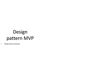 Design
      pattern MVP
•   Model View Presenter
 