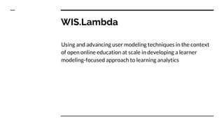 WIS.Lambda
Using and advancing user modeling techniques in the context
of open online education at scale in developing a learner
modeling-focused approach to learning analytics
 