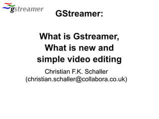 GStreamer:
What is Gstreamer,
What is new and
simple video editing
Christian F.K. Schaller
(christian.schaller@collabora.co.uk)
 