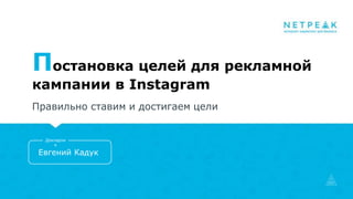 Постановка целей для рекламной
кампании в Instagram
Правильно ставим и достигаем цели
Евгений Кадук
Докладчи
к
 