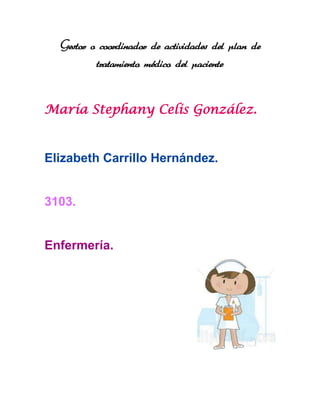 Gestor o coordinador de actividades del plan de
          tratamiento médico del paciente


María Stephany Celis González.


Elizabeth Carrillo Hernández.


3103.


Enfermería.
 
