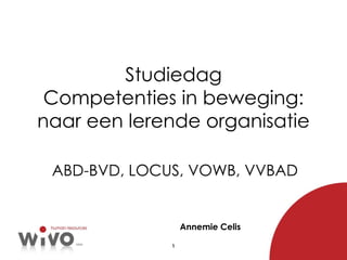 Studiedag Competenties in beweging: naar een lerende organisatie ABD-BVD, LOCUS, VOWB, VVBAD Annemie Celis 