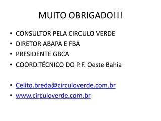 MUITO OBRIGADO!!!
• CONSULTOR PELA CIRCULO VERDE
• DIRETOR ABAPA E FBA
• PRESIDENTE GBCA
• COORD.TÉCNICO DO P.F. Oeste Bahia
• Celito.breda@circuloverde.com.br
• www.circuloverde.com.br
 