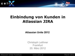 Einbindung von Kunden in
                 Atlassian JIRA

                            Atlassian Unite 2012



                             Christoph Leithner
                                 Frankfurt
                              20. März 2012

Atlassian Unite Frankfurt         www.celix.at     March 2012
 