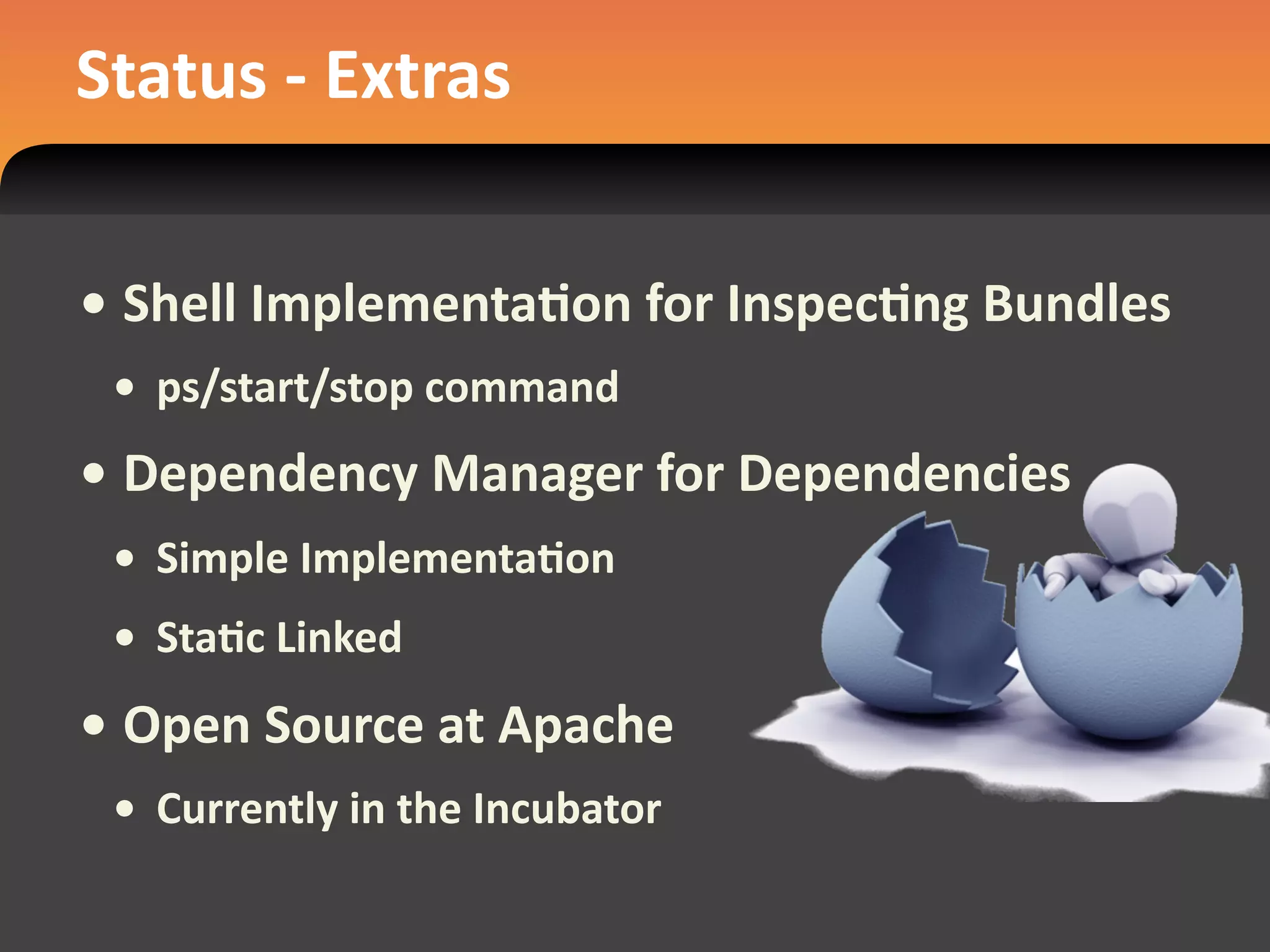Status ‐ Extras


• Shell ImplementaEon for InspecEng Bundles
 • ps/start/stop command
• Dependency Manager for Dependencies
 • Simple ImplementaEon
 • StaEc Linked
• Open Source at Apache
 • Currently in the Incubator
 
