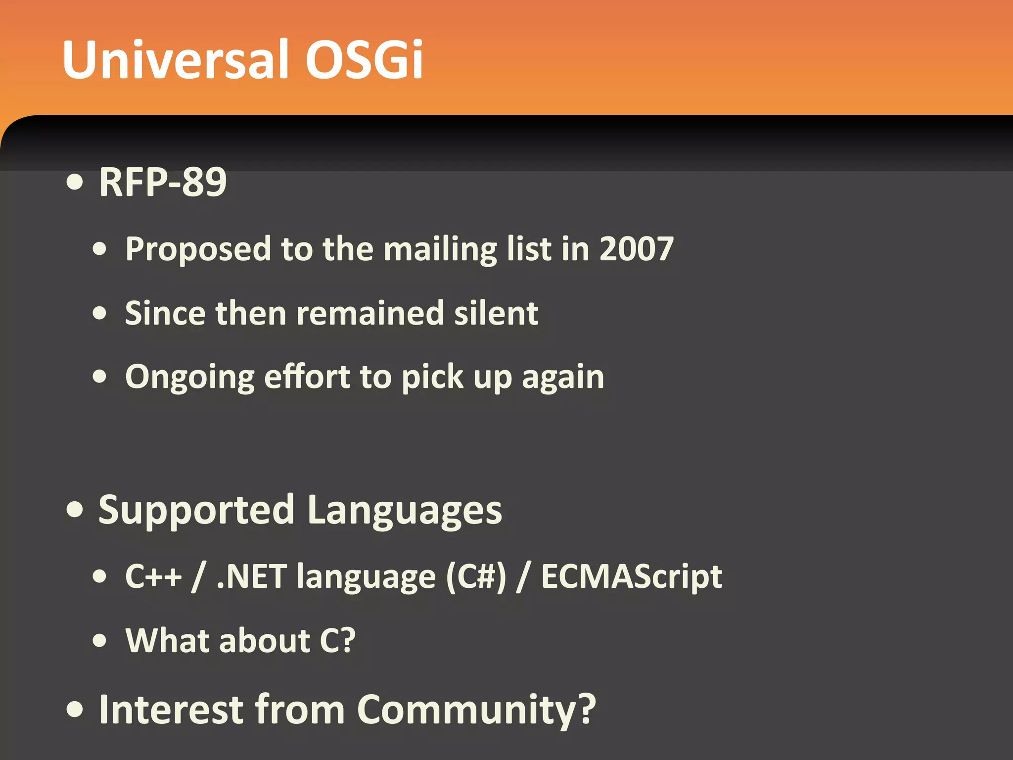 Universal OSGi
• RFP‐89
 • Proposed to the mailing list in 2007
 • Since then remained silent
 • Ongoing eﬀort to pick up again


• Supported Languages
 • C++ / .NET language (C#) / ECMAScript
 • What about C?
• Interest from Community?
 