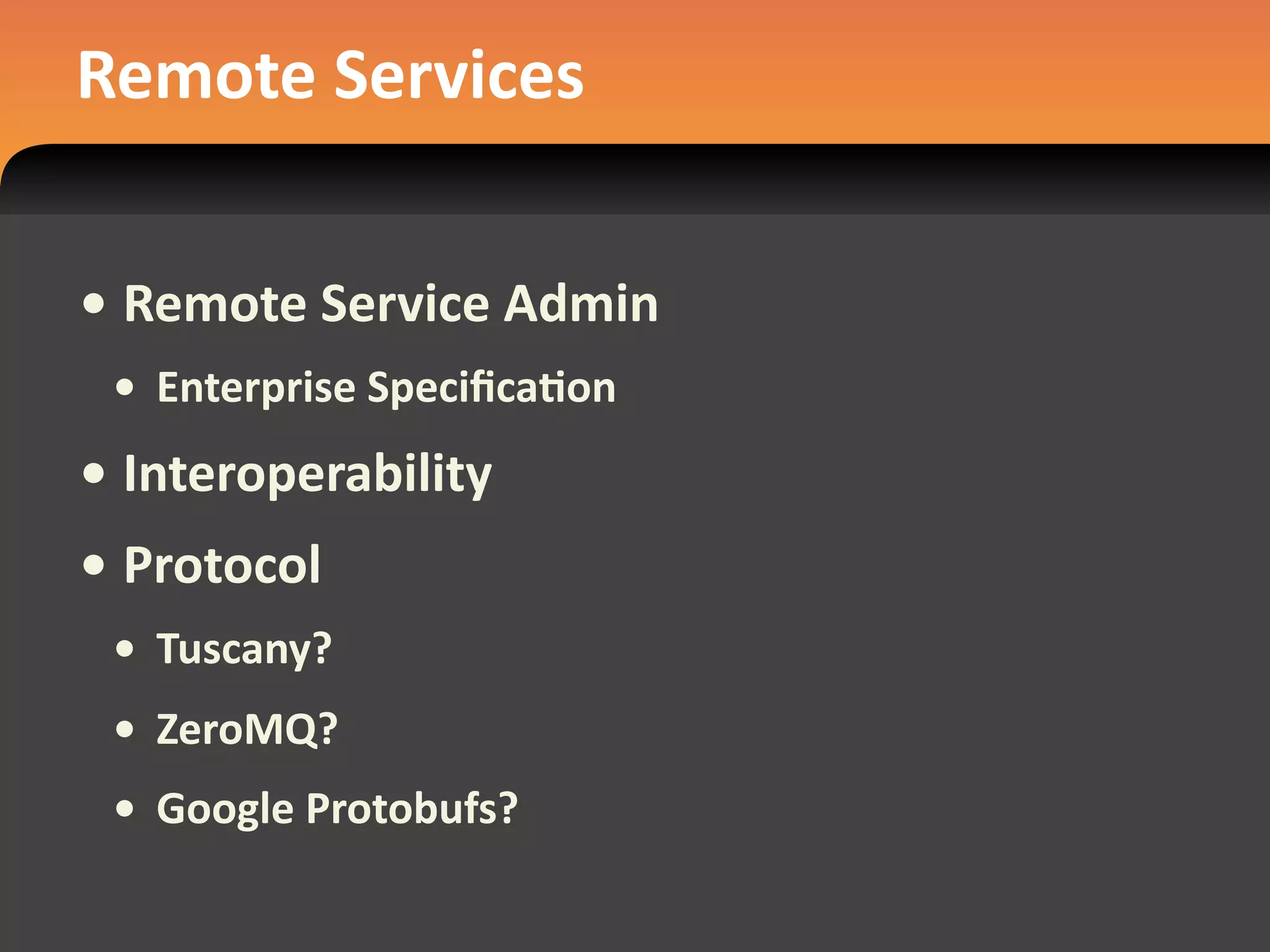 Remote Services


• Remote Service Admin
 • Enterprise SpeciﬁcaEon
• Interoperability
• Protocol
 • Tuscany?
 • ZeroMQ?
 • Google Protobufs?
 