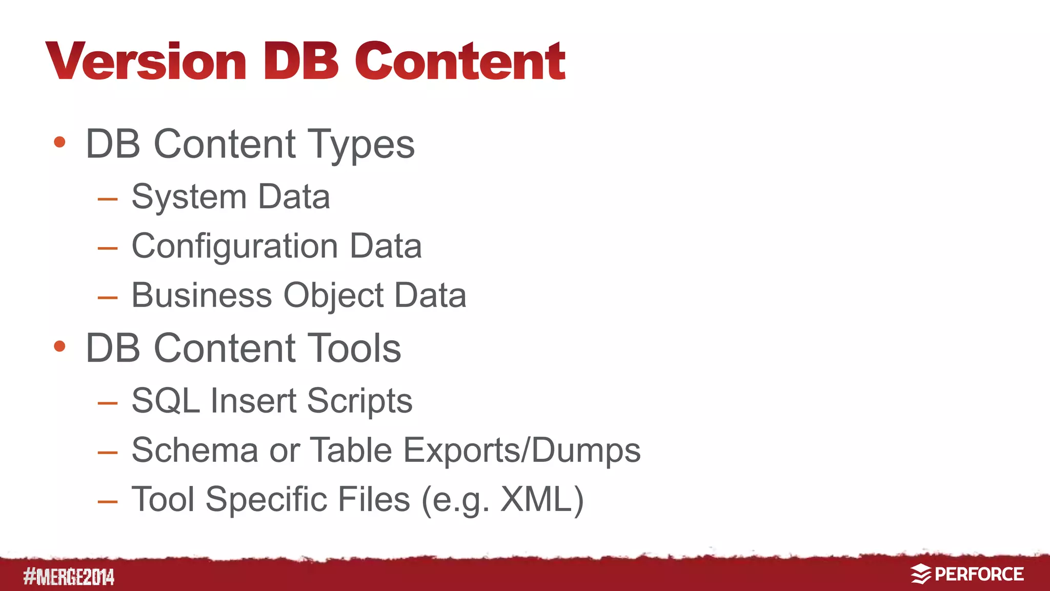 # 
• DB Content Types 
– System Data 
– Configuration Data 
– Business Object Data 
• DB Content Tools 
– SQL Insert Scripts 
– Schema or Table Exports/Dumps 
– Tool Specific Files (e.g. XML) 
 