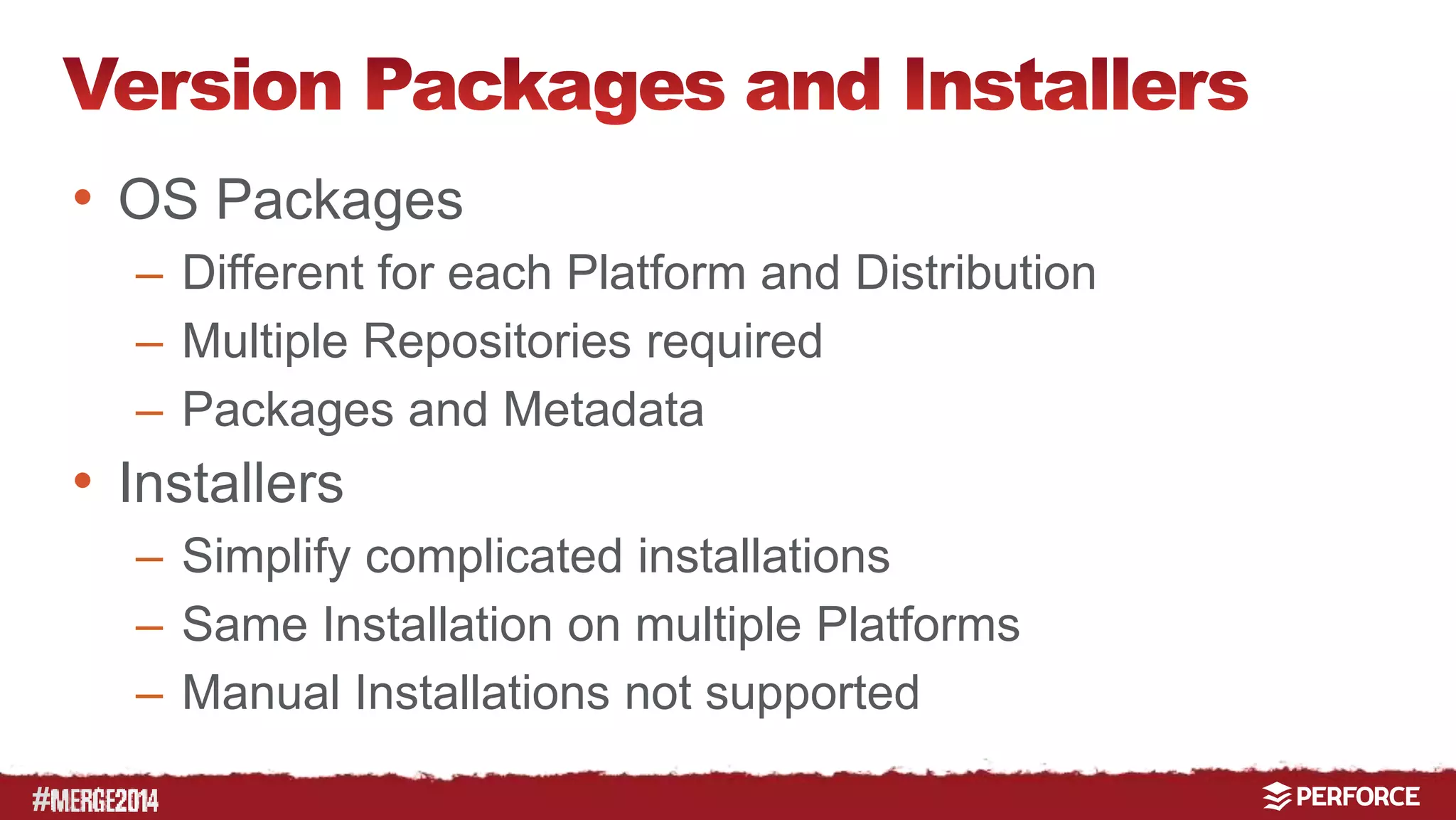 # 
• OS Packages 
– Different for each Platform and Distribution 
– Multiple Repositories required 
– Packages and Metadata 
• Installers 
– Simplify complicated installations 
– Same Installation on multiple Platforms 
– Manual Installations not supported 
 