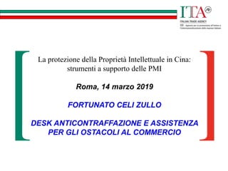 La protezione della Proprietà Intellettuale in Cina:
strumenti a supporto delle PMI
Roma, 14 marzo 2019
FORTUNATO CELI ZULLO
DESK ANTICONTRAFFAZIONE E ASSISTENZA
PER GLI OSTACOLI AL COMMERCIO
 