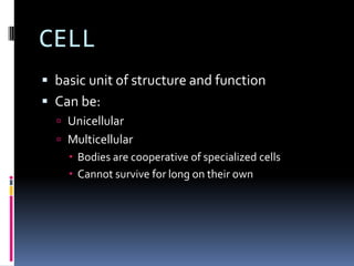 CELL
 basic unit of structure and function
 Can be:
 Unicellular
 Multicellular

 Bodies are cooperative of specialized cells
 Cannot survive for long on their own

 
