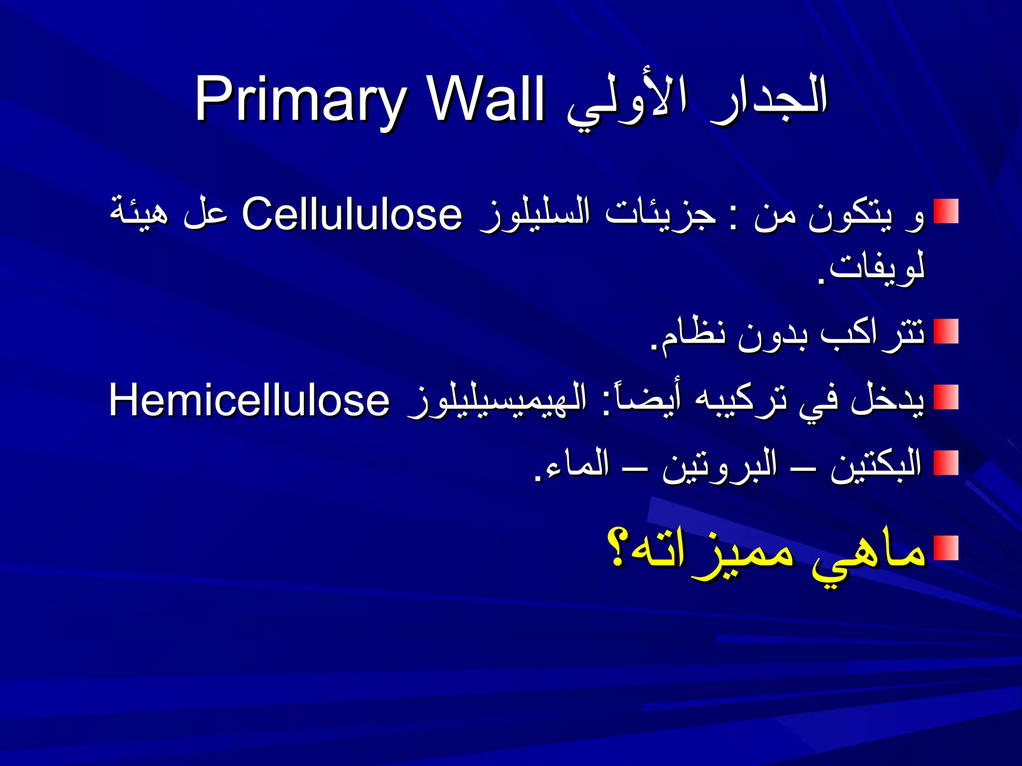 ‫الجدار الولي ‪Primary Wall‬‬
‫و يتكون من : جزيئات السليلوز ‪ Cellululose‬عل هيئة‬
‫لويفات.‬
‫تتراكب بدون نظام.‬
‫يدخل في تركيبه أيضا: الهيميسيليلوز ‪Hemicellulose‬‬
‫:ً‬
‫البكتين – البروتين – الماء.‬

‫ماهي مميزاته؟‬

 