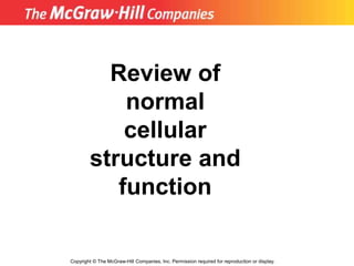 Copyright © The McGraw-Hill Companies, Inc. Permission required for reproduction or display.
Review of
normal
cellular
structure and
function
 