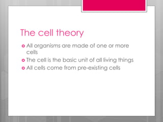 The cell theory
 All organisms are made of one or more
cells
 The cell is the basic unit of all living things
 All cells come from pre-existing cells
 