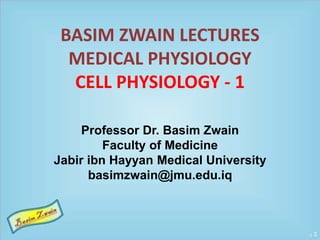 BASIM ZWAIN LECTURES 
MEDICAL PHYSIOLOGY 
CELL PHYSIOLOGY - 1 
Professor Dr. Basim Zwain 
Faculty of Medicine 
Jabir ibn Hayyan Medical University 
basimzwain@jmu.edu.iq 
 