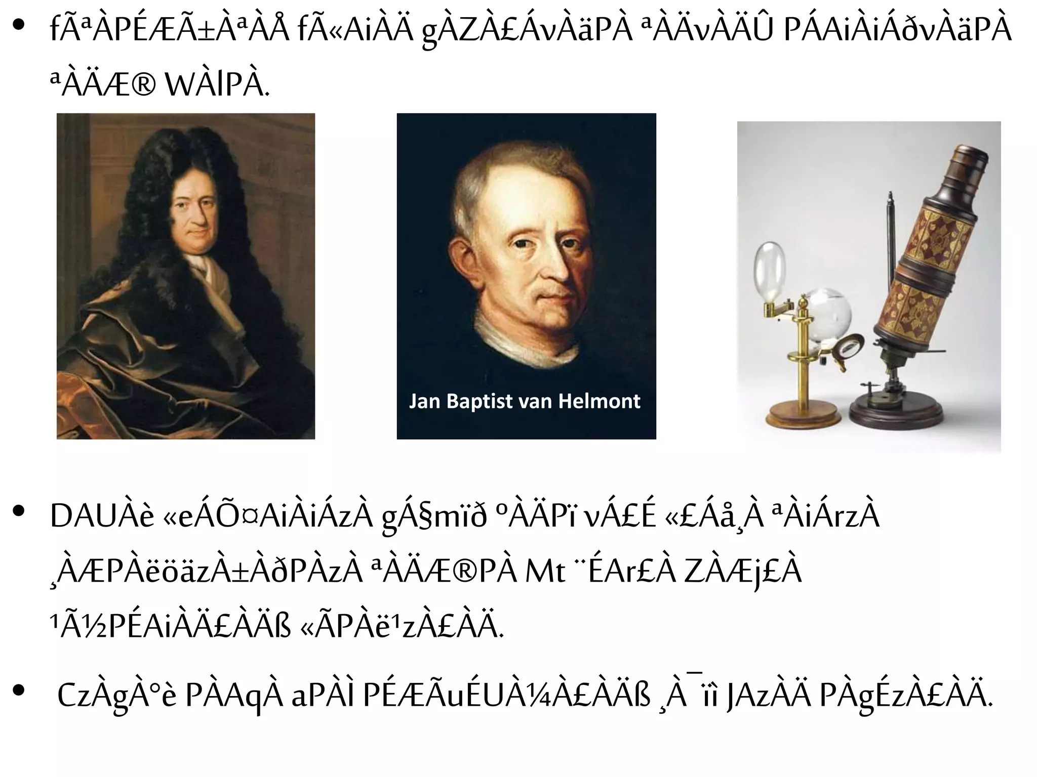 • fÃªÀPÉÆÃ±ÀªÀÅ fÃ«AiÀÄ gÀZÀ£ÁvÀäPÀ ªÀÄvÀÄÛ PÁAiÀiÁðvÀäPÀ 
ªÀÄÆ® WÀlPÀ. 
• Jan Baptist van Helmont 
• DAUÀè «eÁÕ¤AiÀiÁzÀ gÁ§mïð ºÀÄPï vÁ£É «£Áå¸À ªÀiÁrzÀ 
¸ÀÆPÀëöäzÀ±ÀðPÀzÀ ªÀÄÆ®PÀ Mt ¨ÉAr£À ZÀÆj£À 
¹Ã½PÉAiÀÄ£ÀÄß «ÃPÀë¹zÀ£ÀÄ. 
• CzÀgÀ°è PÀAqÀ aPÀÌ PÉÆÃuÉUÀ¼À£ÀÄß ¸À¯ïì JAzÀÄ PÀgÉzÀ£ÀÄ. 
 
