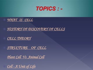 ? WHAT IS CELL
? HISTORY OF DISCOVERY OF CELLS
? CELL THEORY
? STRUCTURE OF CELL
? Plant Cell Vs Animal Cell
? Cell - A Unit of Life
 