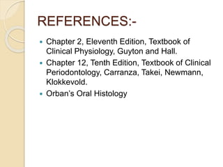 REFERENCES:-
 Chapter 2, Eleventh Edition, Textbook of
Clinical Physiology, Guyton and Hall.
 Chapter 12, Tenth Edition, Textbook of Clinical
Periodontology, Carranza, Takei, Newmann,
Klokkevold.
 Orban’s Oral Histology
 