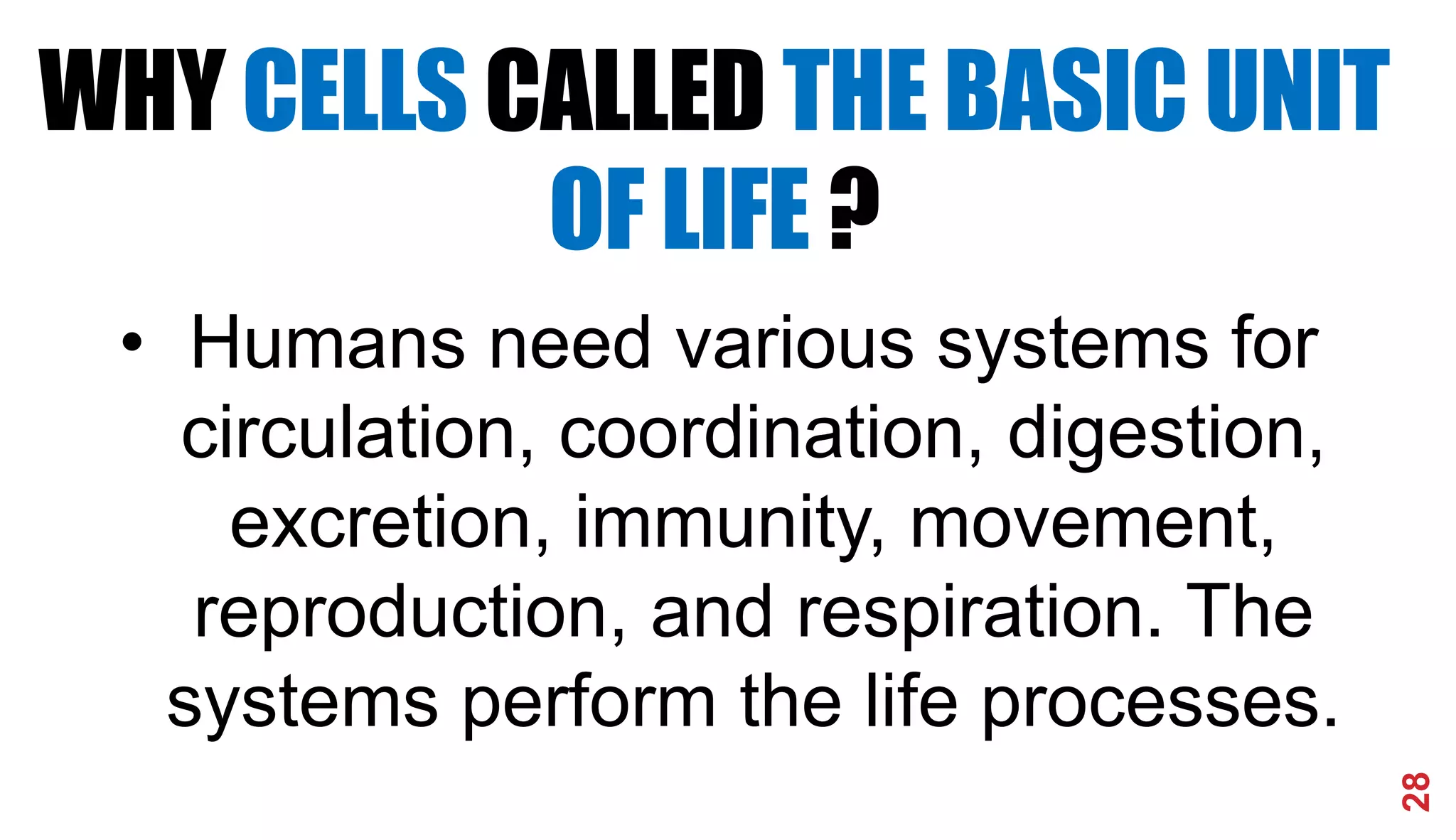 28
• Humans need various systems for
circulation, coordination, digestion,
excretion, immunity, movement,
reproduction, and respiration. The
systems perform the life processes.
WHY CELLS CALLED THE BASIC UNIT
OF LIFE ?
 