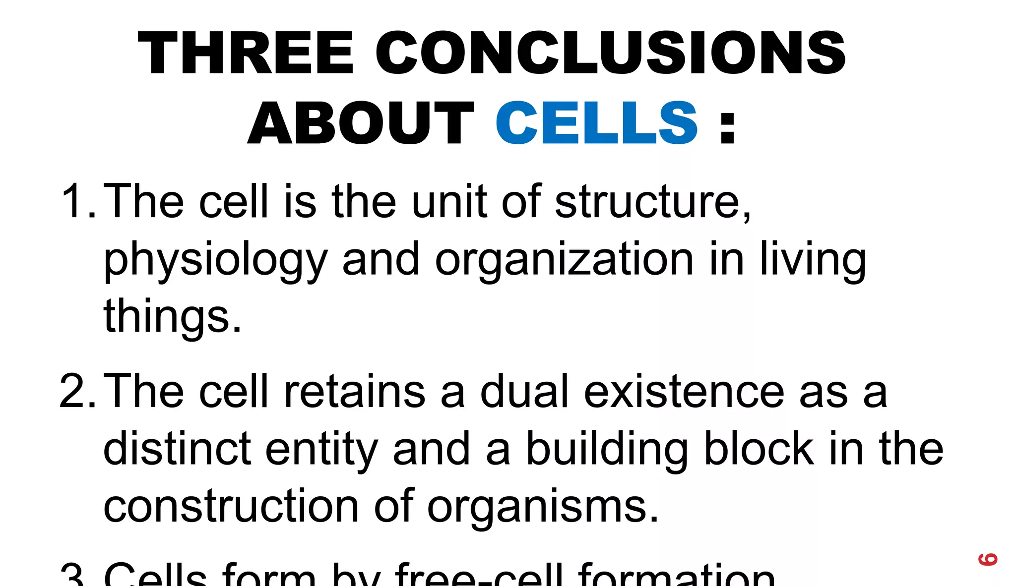 THREE CONCLUSIONS
ABOUT CELLS :
1.The cell is the unit of structure,
physiology and organization in living
things.
2.The cell retains a dual existence as a
distinct entity and a building block in the
construction of organisms.
6
 
