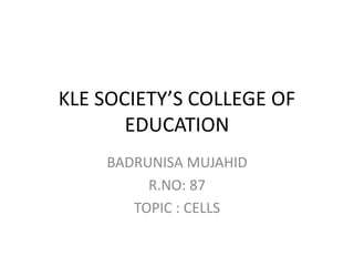 KLE SOCIETY’S COLLEGE OF
EDUCATION
BADRUNISA MUJAHID
R.NO: 87
TOPIC : CELLS
 