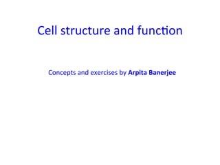 Cell	structure	and	func.on	
Concepts	and	exercises	by	Arpita	Banerjee	
 