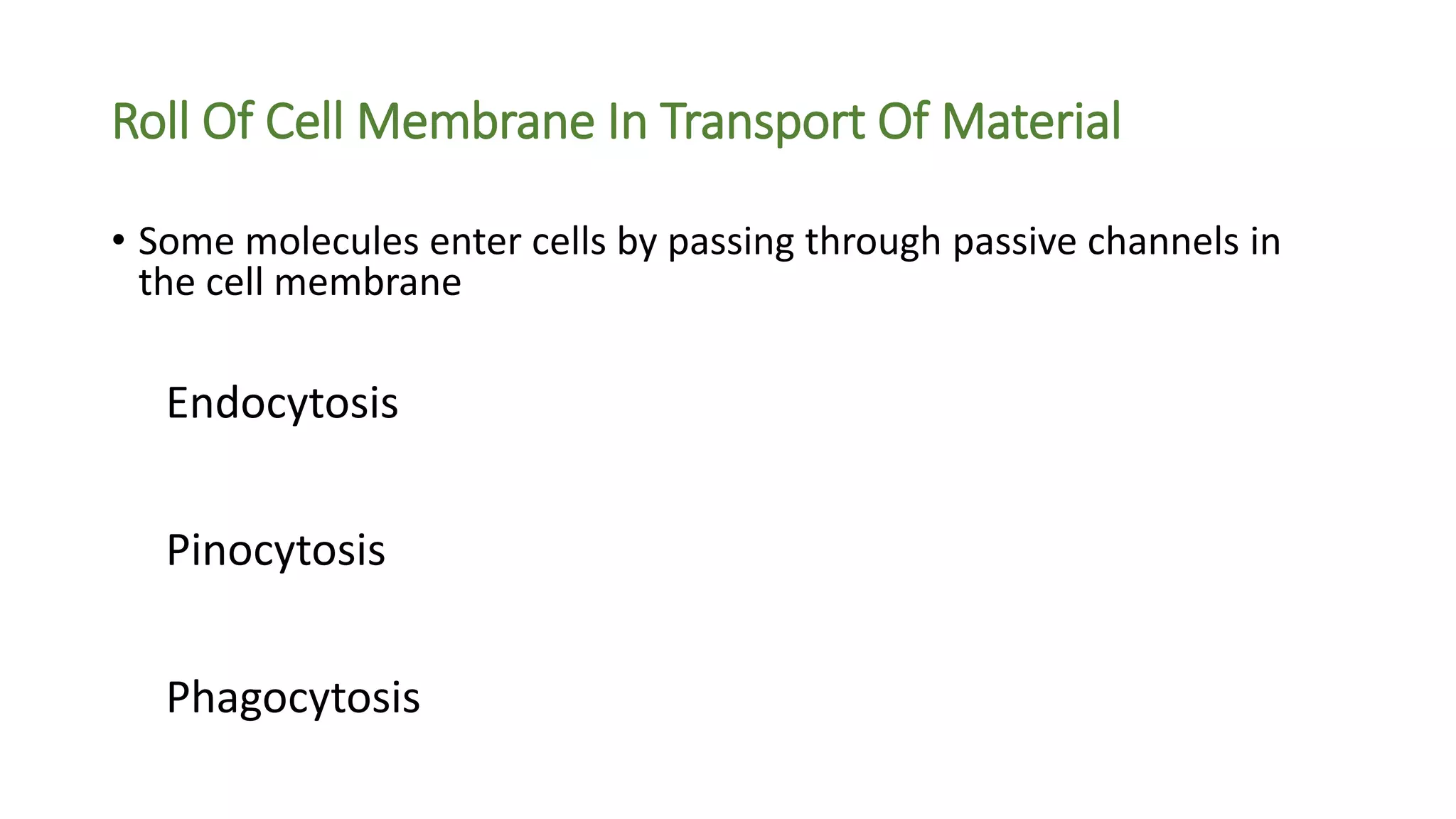 Roll Of Cell Membrane In Transport Of Material
• Some molecules enter cells by passing through passive channels in
the cell membrane
Endocytosis
Pinocytosis
Phagocytosis
 