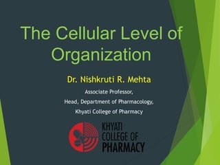 The Cellular Level of
Organization
Dr. Nishkruti R. Mehta
Associate Professor,
Head, Department of Pharmacology,
Khyati Co...
