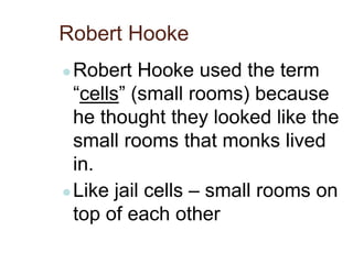 Robert Hooke
●Robert Hooke used the term
“cells” (small rooms) because
he thought they looked like the
small rooms that monks lived
in.
●Like jail cells – small rooms on
top of each other
 