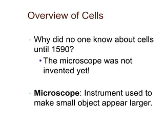 Overview of Cells
• Why did no one know about cells
until 1590?
• The microscope was not
invented yet!
• Microscope: Instrument used to
make small object appear larger.
 