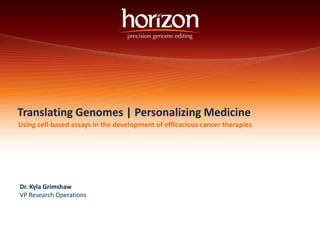 Translating Genomes | Personalizing Medicine 
Using cell-based assays in the development of efficacious cancer therapies 
Dr. Kyla Grimshaw 
VP Research Operations 
 