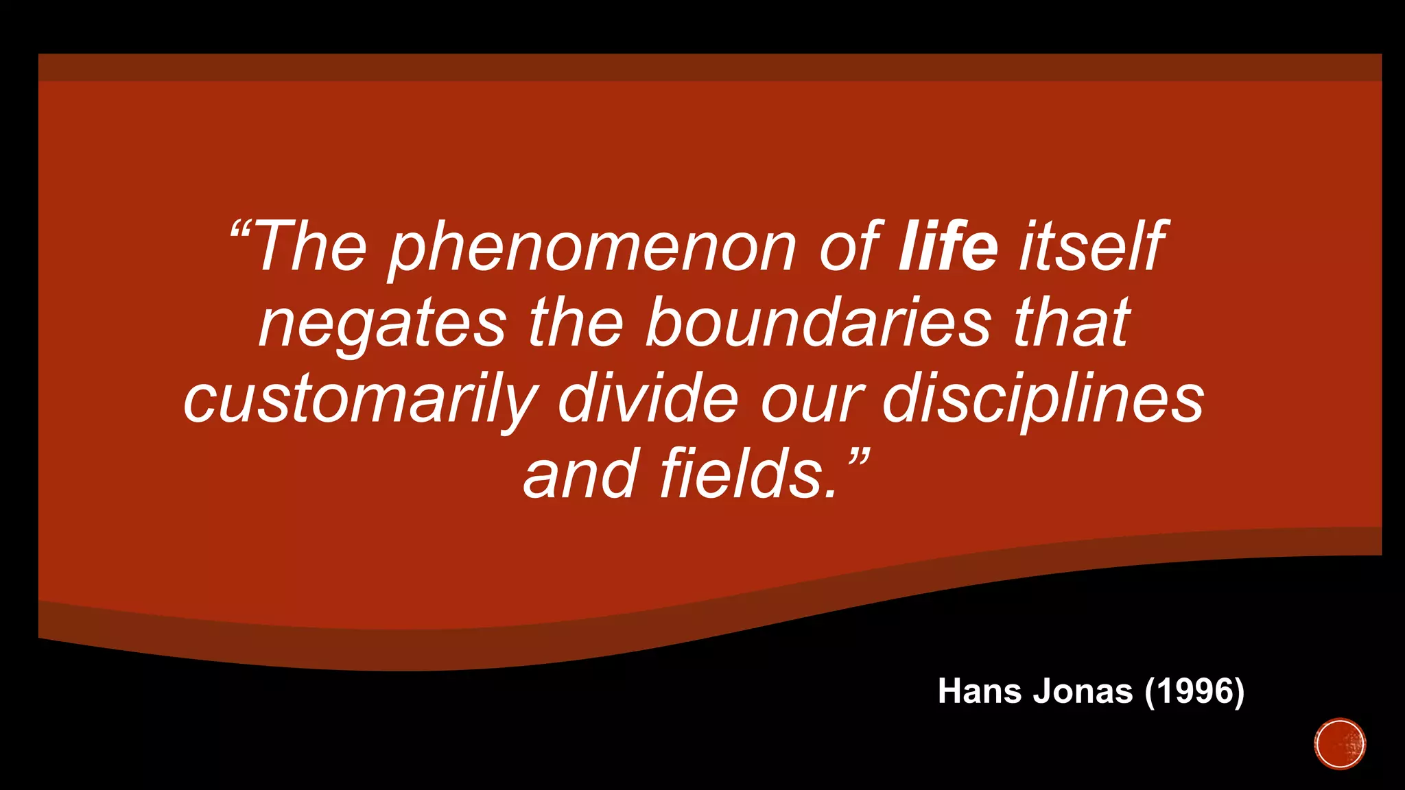 “The phenomenon of life itself
negates the boundaries that
customarily divide our disciplines
and fields.”
Hans Jonas (1996)
 