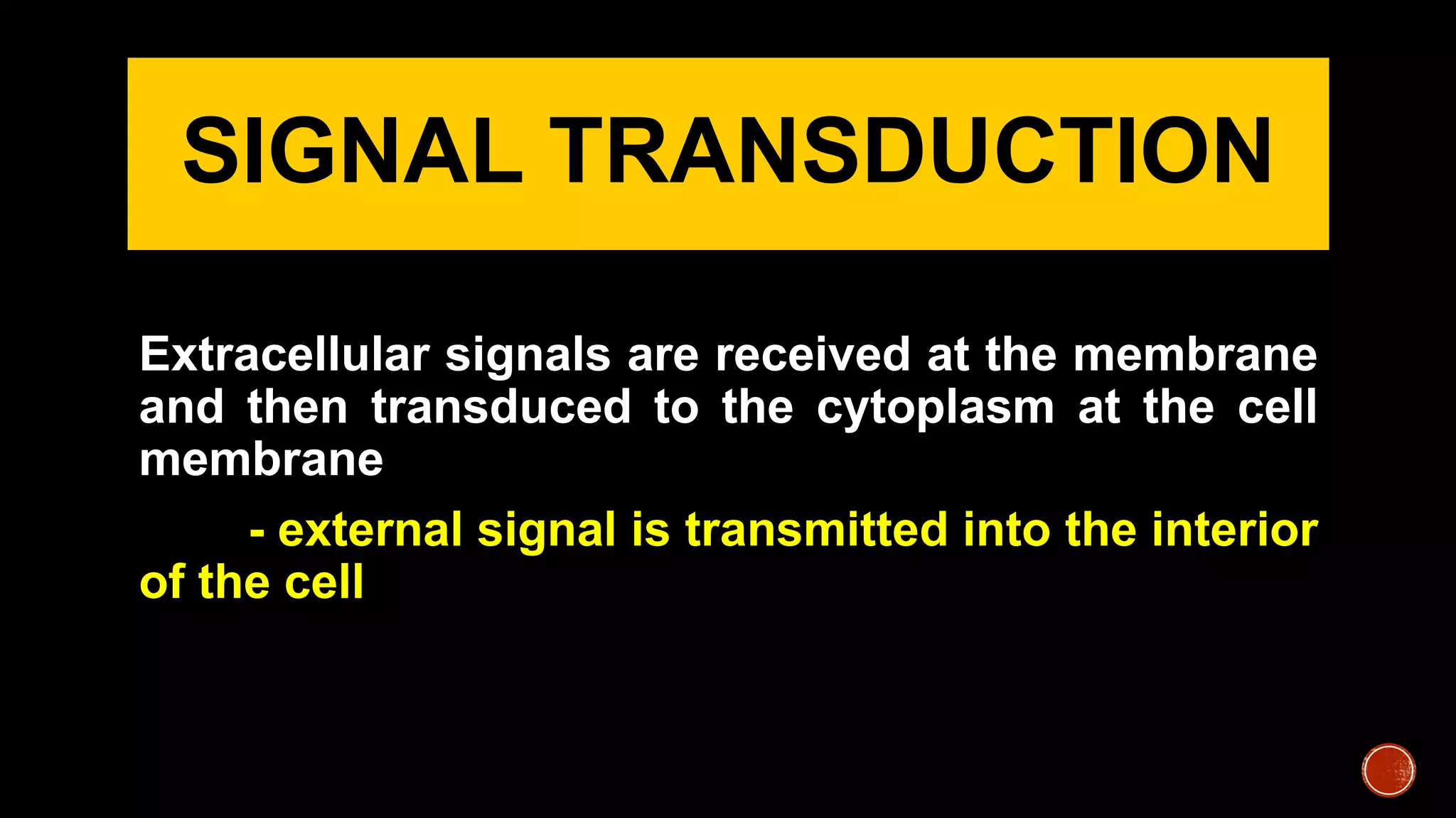 SIGNAL TRANSDUCTION
Extracellular signals are received at the membrane
and then transduced to the cytoplasm at the cell
membrane
- external signal is transmitted into the interior
of the cell
 
