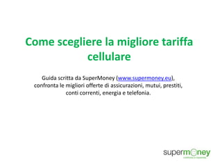 Come scegliere la migliore tariffa
cellulare
Guida scritta da SuperMoney (www.supermoney.eu),
confronta le migliori offerte di assicurazioni, mutui, prestiti,
conti correnti, energia e telefonia.

 