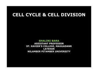 CELL CYCLE & CELL DIVISION
SHALINI BARA
ASSISTANT PROFESSOR
ST. XAVIER’S COLLEGE, MAHUADANR
LATEHAR
NILAMBER PITAMBER UNIVERSITY
 