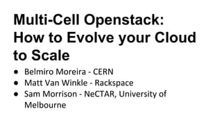 Multi-Cell Openstack:
How to Evolve your Cloud
to Scale
● Belmiro Moreira - CERN
● Matt Van Winkle - Rackspace
● Sam Morrison - NeCTAR, University of
Melbourne
 