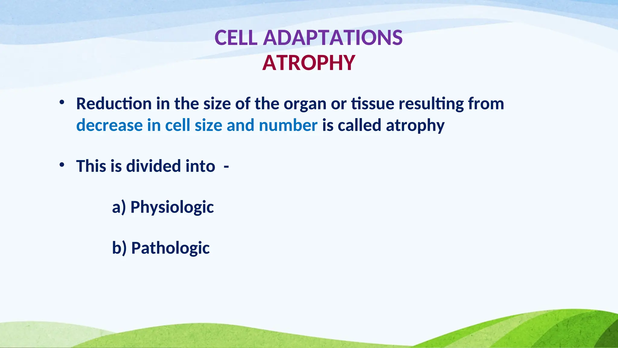 CELL ADAPTATIONS
ATROPHY
• Reduction in the size of the organ or tissue resulting from
decrease in cell size and number is called atrophy
• This is divided into -
a) Physiologic
b) Pathologic
 