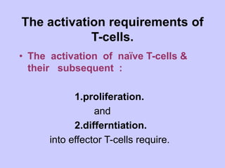 The activation requirements of
T-cells.
• The activation of naïve T-cells &
their subsequent :
1.proliferation.
and
2.differntiation.
into effector T-cells require.
 
