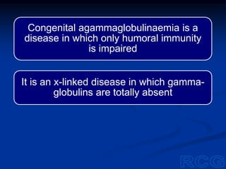 Congenital agammaglobulinaemia is a
disease in which only humoral immunity
is impaired
It is an x-linked disease in which gamma-
globulins are totally absent
 