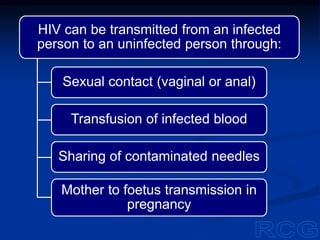 HIV can be transmitted from an infected
person to an uninfected person through:
Sexual contact (vaginal or anal)
Transfusion of infected blood
Sharing of contaminated needles
Mother to foetus transmission in
pregnancy
 