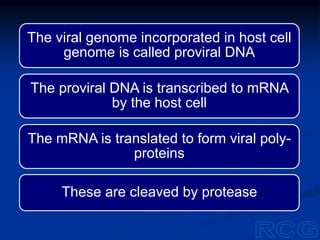 The viral genome incorporated in host cell
genome is called proviral DNA
The proviral DNA is transcribed to mRNA
by the host cell
The mRNA is translated to form viral poly-
proteins
These are cleaved by protease
 